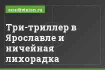 Три-триллер в Ярославле и ничейная лихорадка