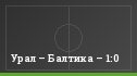 Урал – Балтика – 1:0