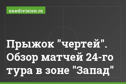 Прыжок "чертей". Обзор матчей 24-го тура в зоне "Запад"