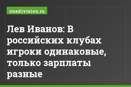 Лев Иванов: В российских клубах игроки одинаковые, только зарплаты разные