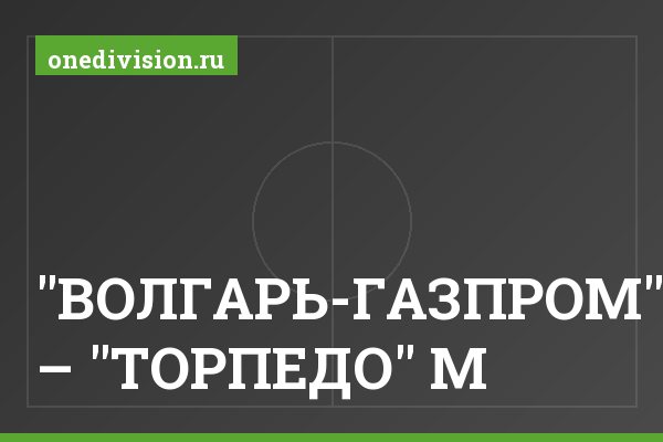 "ВОЛГАРЬ-ГАЗПРОМ" – "ТОРПЕДО" М "ВОЛГАРЬ-ГАЗПРОМ" – "ТОРПЕДО" М