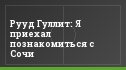 Рууд Гуллит: Я приехал познакомиться с Сочи