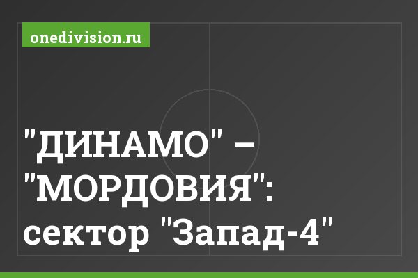 "ДИНАМО" – "МОРДОВИЯ": сектор "Запад-4" "ДИНАМО" – "МОРДОВИЯ": сектор "Запад-4"