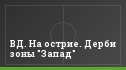 ВД. На острие. Дерби зоны "Запад"