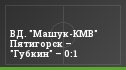 ВД. "Машук-КМВ" Пятигорск – "Губкин" – 0:1