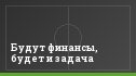 Будут финансы, будет и задача