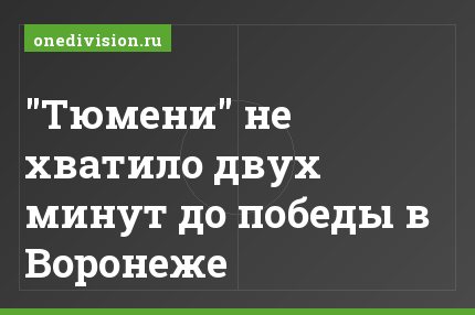 "Тюмени" не хватило двух минут до победы в Воронеже