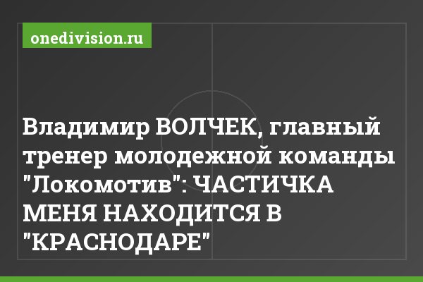 Владимир ВОЛЧЕК, главный тренер молодежной команды "Локомотив": ЧАСТИЧКА МЕНЯ НАХОДИТСЯ В "КРАСНОДАРЕ"