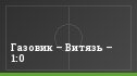 Газовик – Витязь – 1:0