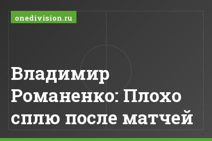 Владимир Романенко: Плохо сплю после матчей