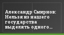Александр Смирнов: Нельзя из нашего государства выделять одного человека