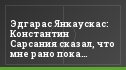 Эдгарас Янкаускас: Константин Сарсания сказал, что мне рано пока завершать карьеру