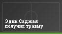 Эдик Саджая получил травму