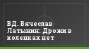 ВД. Вячеслав Латынин: Дрожи в коленках нет
