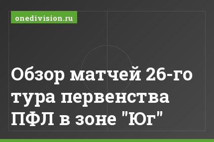 Обзор матчей 26-го тура первенства ПФЛ в зоне "Юг"