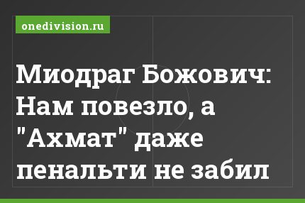 Миодраг Божович: Нам повезло, а "Ахмат" даже пенальти не забил