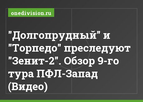 "Долгопрудный" и "Торпедо" преследуют "Зенит-2". Обзор 9-го тура ПФЛ-Запад (Видео)