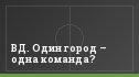 ВД. Один город – одна команда?