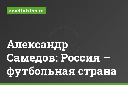 Александр Самедов: Россия – футбольная страна