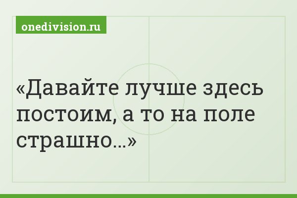 Давайте лучше здесь постоим, а то на поле страшно…
