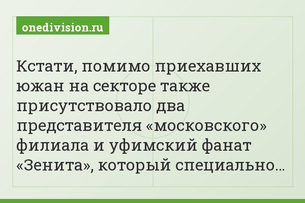 Кстати, помимо приехавших южан на секторе также присутствовало два представителя «московского» филиала и уфимский фанат «Зенита», который специально…
