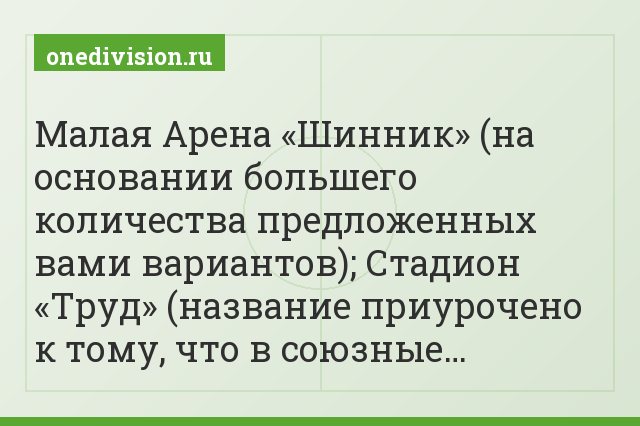 Малая Арена «Шинник» (на основании большего количества предложенных вами вариантов); Стадион «Труд» (название приурочено к тому, что в союзные…