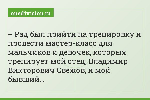 – Рад был прийти на тренировку и провести мастер-класс для мальчиков и девочек, которых тренирует мой отец, Владимир Викторович Свежов, и мой бывший…