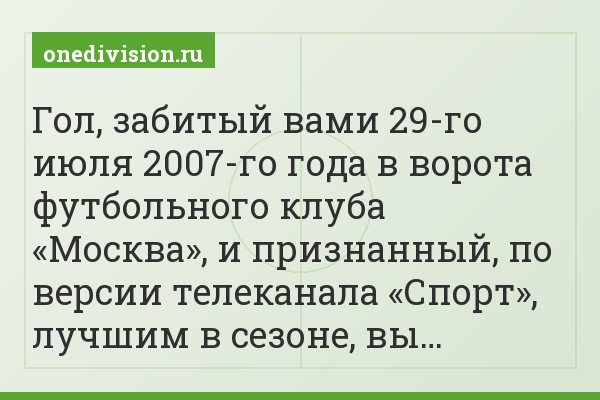 Гол, забитый вами 29-го июля 2007-го года в ворота футбольного клуба «Москва», и признанный, по версии телеканала «Спорт», лучшим в сезоне, вы…