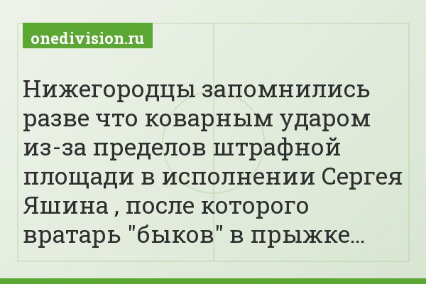 Нижегородцы запомнились разве что коварным ударом из-за пределов штрафной площади в исполнении Сергея Яшина , после которого вратарь "быков" в прыжке…
