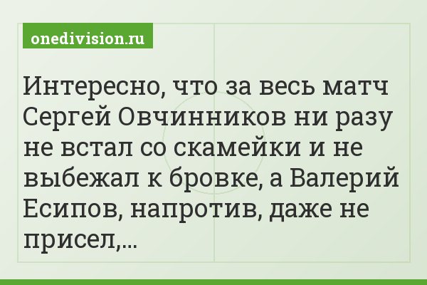 Интересно, что за весь матч Сергей Овчинников ни разу не встал со скамейки и не выбежал к бровке, а Валерий Есипов, напротив, даже не присел,…