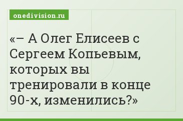 – А Олег Елисеев с Сергеем Копьевым, которых вы тренировали в конце 90-х, изменились?