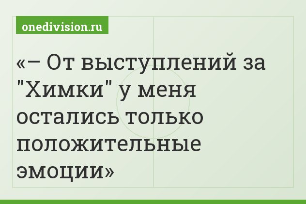 – От выступлений за "Химки" у меня остались только положительные эмоции