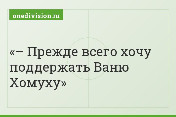 – Прежде всего хочу поддержать Ваню Хомуху