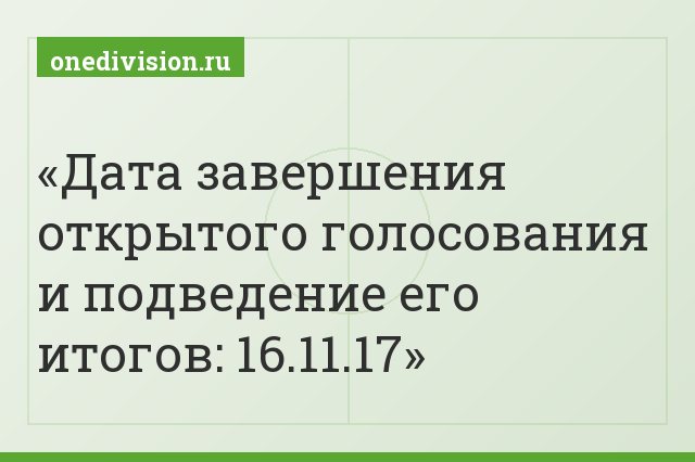 Дата завершения открытого голосования и подведение его итогов: 16.11.17