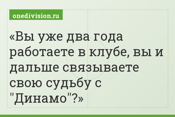 Вы уже два года работаете в клубе, вы и дальше связываете свою судьбу с "Динамо"?