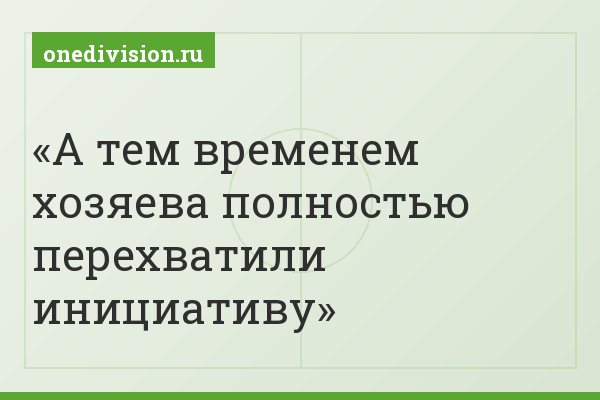 А тем временем хозяева полностью перехватили инициативу