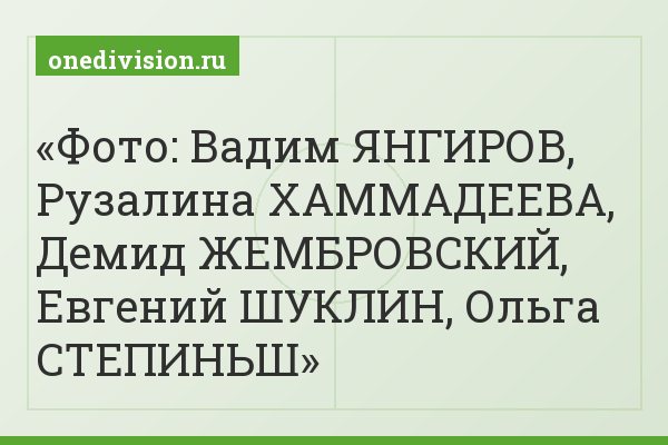 Фото: Вадим ЯНГИРОВ, Рузалина ХАММАДЕЕВА, Демид ЖЕМБРОВСКИЙ, Евгений ШУКЛИН, Ольга СТЕПИНЬШ