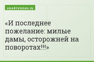 И последнее пожелание: милые дамы, осторожней на поворотах!!!