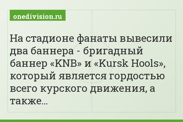 На стадионе фанаты вывесили два баннера - бригадный баннер «KNB» и «Kursk Hools», который является гордостью всего курского движения, а также…