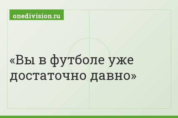 Вы в футболе уже достаточно давно