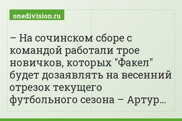 – На сочинском сборе с командой работали трое новичков, которых "Факел" будет дозаявлять на весенний отрезок текущего футбольного сезона – Артур…