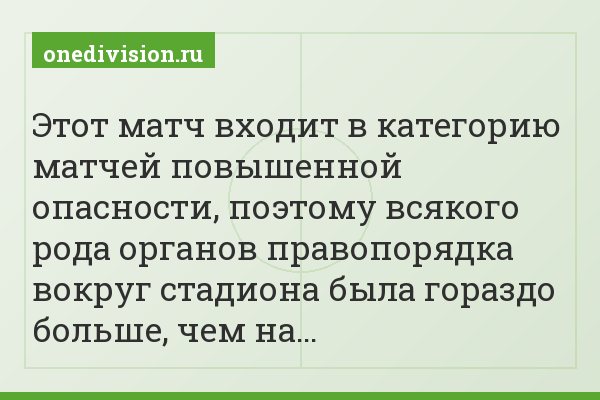 Этот матч входит в категорию матчей повышенной опасности, поэтому всякого рода органов правопорядка вокруг стадиона была гораздо больше, чем на…