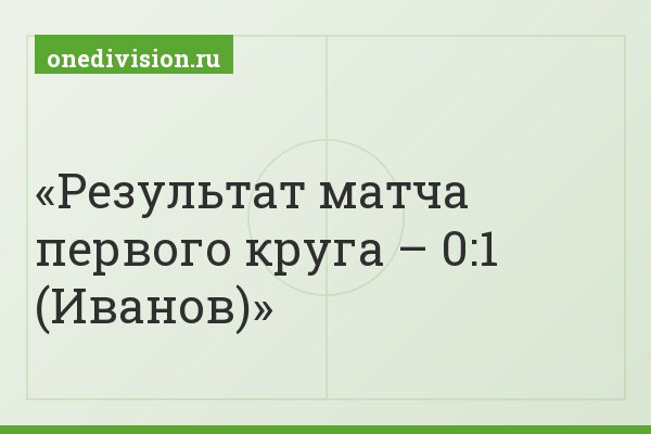 Результат матча первого круга – 0:1 (Иванов)
