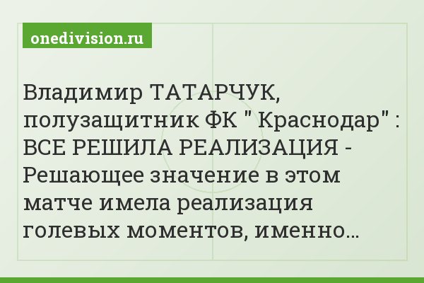Владимир ТАТАРЧУК, полузащитник ФК " Краснодар" : ВСЕ РЕШИЛА РЕАЛИЗАЦИЯ - Решающее значение в этом матче имела реализация голевых моментов, именно…