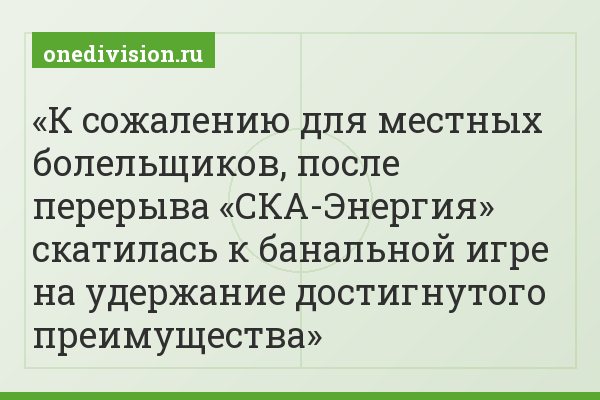 К сожалению для местных болельщиков, после перерыва «СКА-Энергия» скатилась к банальной игре на удержание достигнутого преимущества