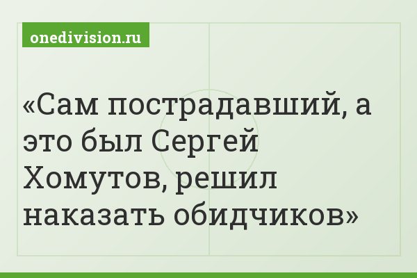 Сам пострадавший, а это был Сергей Хомутов, решил наказать обидчиков