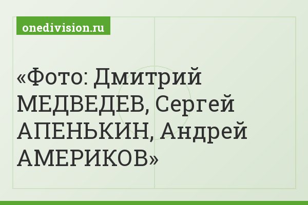 Фото: Дмитрий МЕДВЕДЕВ, Сергей АПЕНЬКИН, Андрей АМЕРИКОВ