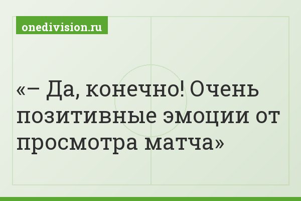 – Да, конечно! Очень позитивные эмоции от просмотра матча