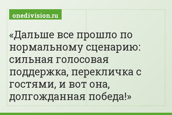 Дальше все прошло по нормальному сценарию: сильная голосовая поддержка, перекличка с гостями, и вот она, долгожданная победа!