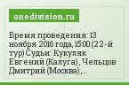 Время проведения: 13 ноября 2016 года, 15:00 (22-й тур) Судьи: Кукуляк Евгений (Калуга) , Чельцов Дмитрий (Москва) , Колосков Дмитрий (Уфа) Прогнозы…
